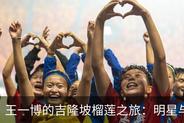 王一博的吉隆坡榴莲之旅：明星与素颜的奇妙碰撞